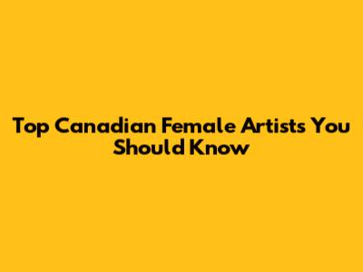 Top Canadian Female Artists You Should Know