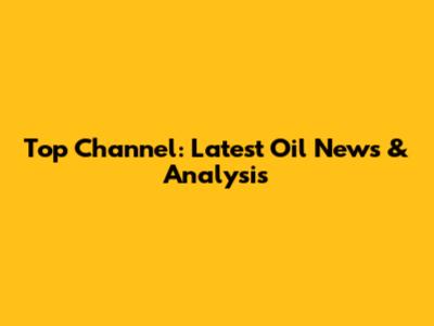 Top Channel: Latest Oil News & Analysis