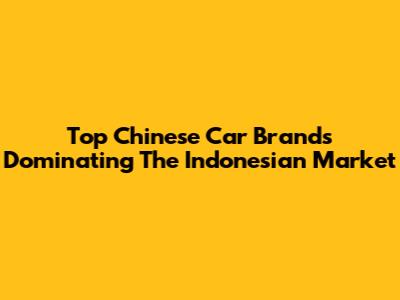 Top Chinese Car Brands Dominating The Indonesian Market
