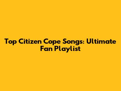 Top Citizen Cope Songs: Ultimate Fan Playlist
