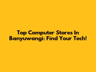 Top Computer Stores In Banyuwangi: Find Your Tech!