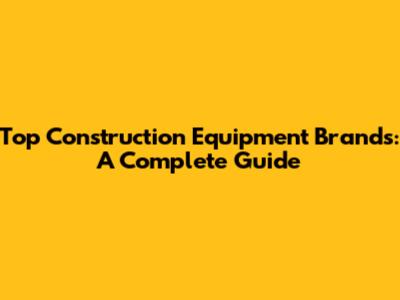 Top Construction Equipment Brands: A Complete Guide