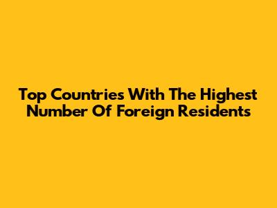 Top Countries With The Highest Number Of Foreign Residents