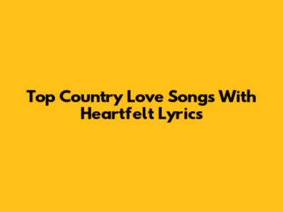 Top Country Love Songs With Heartfelt Lyrics