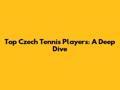 Top Czech Tennis Players: A Deep Dive