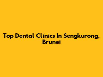 Top Dental Clinics In Sengkurong, Brunei
