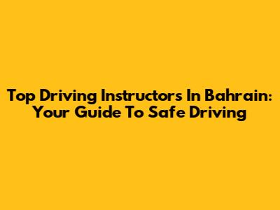 Top Driving Instructors In Bahrain: Your Guide To Safe Driving