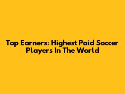 Top Earners: Highest Paid Soccer Players In The World