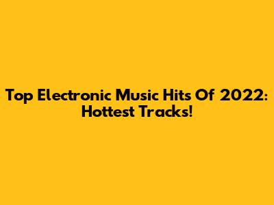Top Electronic Music Hits Of 2022: Hottest Tracks!