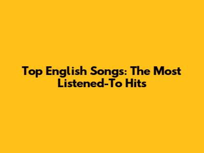 Top English Songs: The Most Listened-To Hits