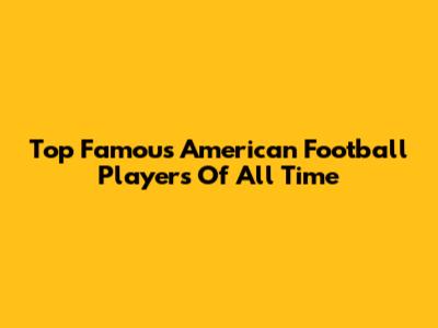 Top Famous American Football Players Of All Time