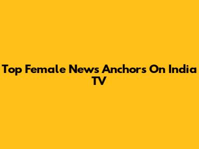 Top Female News Anchors On India TV