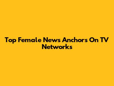 Top Female News Anchors On TV Networks