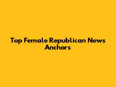 Top Female Republican News Anchors