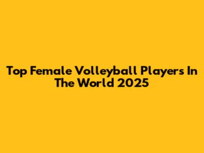 Top Female Volleyball Players In The World 2025