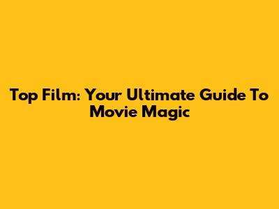 Top Film: Your Ultimate Guide To Movie Magic