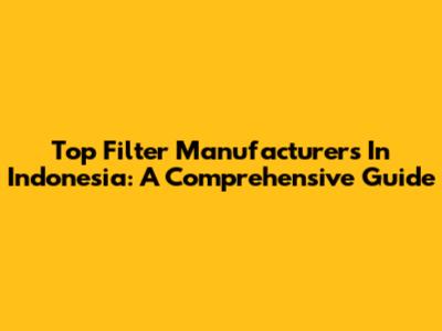 Top Filter Manufacturers In Indonesia: A Comprehensive Guide