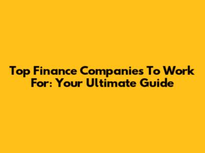 Top Finance Companies To Work For: Your Ultimate Guide