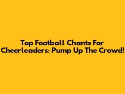 Top Football Chants For Cheerleaders: Pump Up The Crowd!