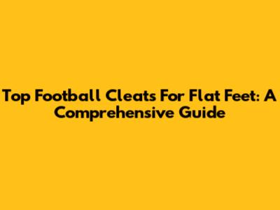 Top Football Cleats For Flat Feet: A Comprehensive Guide