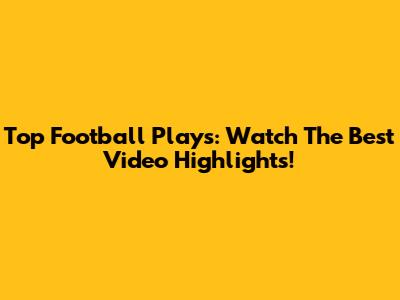 Top Football Plays: Watch The Best Video Highlights!