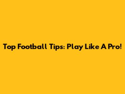 Top Football Tips: Play Like A Pro!