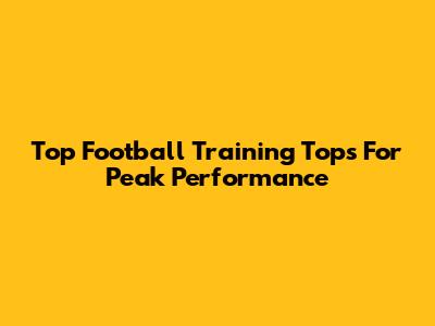 Top Football Training Tops For Peak Performance