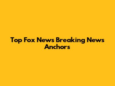 Top Fox News Breaking News Anchors