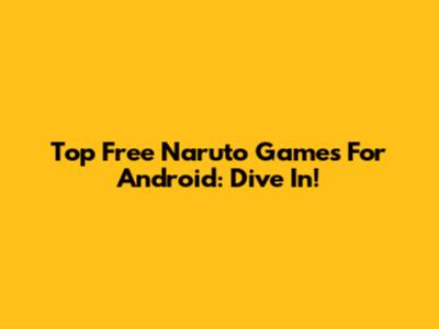 Top Free Naruto Games For Android: Dive In!