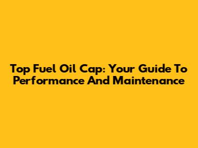 Top Fuel Oil Cap: Your Guide To Performance And Maintenance