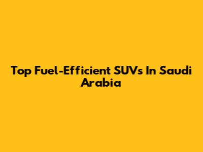 Top Fuel-Efficient SUVs In Saudi Arabia