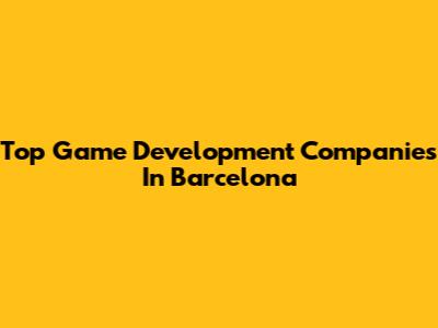 Top Game Development Companies In Barcelona