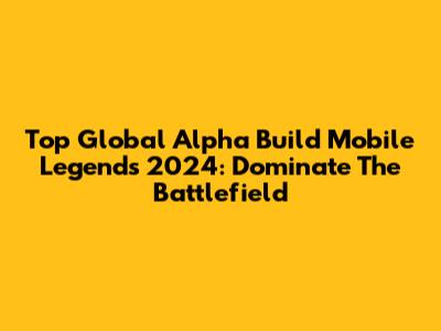 Top Global Alpha Build Mobile Legends 2024: Dominate The Battlefield