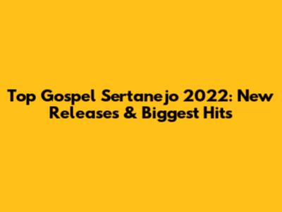 Top Gospel Sertanejo 2022: New Releases & Biggest Hits
