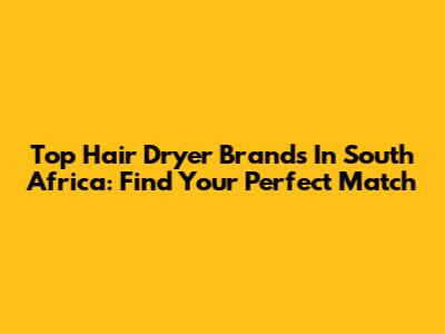 Top Hair Dryer Brands In South Africa: Find Your Perfect Match