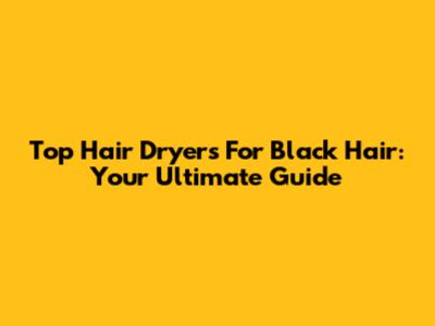 Top Hair Dryers For Black Hair: Your Ultimate Guide