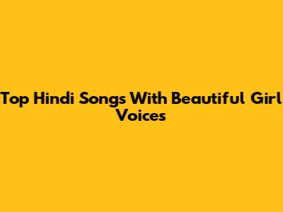 Top Hindi Songs With Beautiful Girl Voices