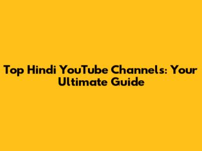 Top Hindi YouTube Channels: Your Ultimate Guide