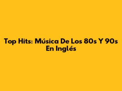 Top Hits: Música De Los 80s Y 90s En Inglés