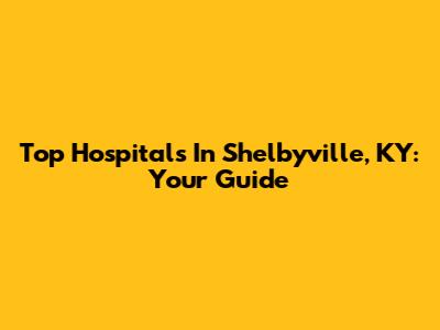 Top Hospitals In Shelbyville, KY: Your Guide