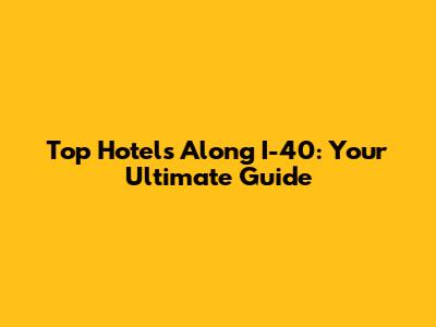 Top Hotels Along I-40: Your Ultimate Guide