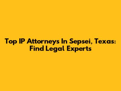 Top IP Attorneys In Sepsei, Texas: Find Legal Experts