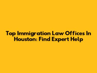Top Immigration Law Offices In Houston: Find Expert Help