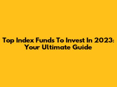 Top Index Funds To Invest In 2023: Your Ultimate Guide