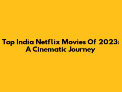 Top India Netflix Movies Of 2023: A Cinematic Journey