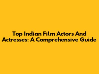 Top Indian Film Actors And Actresses: A Comprehensive Guide