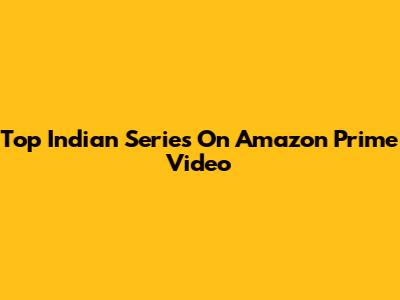 Top Indian Series On Amazon Prime Video