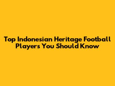 Top Indonesian Heritage Football Players You Should Know