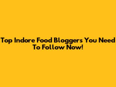 Top Indore Food Bloggers You Need To Follow Now!