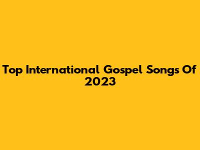 Top International Gospel Songs Of 2023